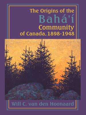 The Origins of the Bahá'í Community of Canada, 1898-1948 by Van Den Hoonaard, Will C.