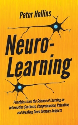 Neuro-Learning: Principles from the Science of Learning on Information Synthesis, Comprehension, Retention, and Breaking Down Complex by Hollins, Peter