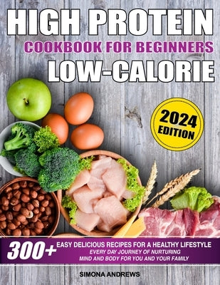 High Protein Low Calories Cookbook for Beginners: 300+ Easy Delicious Recipes for a Healthy Lifestyle, Everyday Journey of Nurturing Mind and Body for by Andrews, Simona