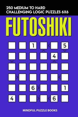 Futoshiki: 250 Medium to Hard Challenging Logic Puzzles 6x6 by Mindful Puzzle Books