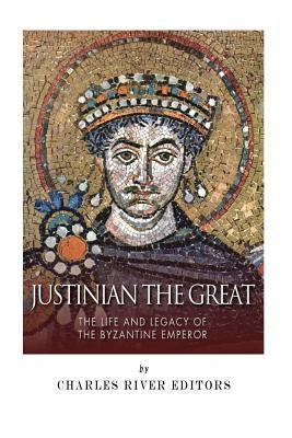 Justinian the Great: The Life and Legacy of the Byzantine Emperor by Charles River Editors
