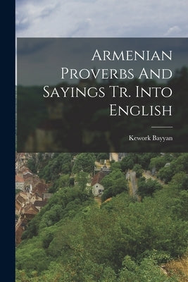 Armenian Proverbs And Sayings Tr. Into English by Bayyan, Kework