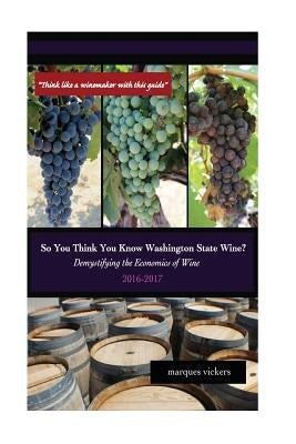 So You Think You Know Washington State Wines? (2016-17): Demystifying the Economics of Wine by Vickers, Marques