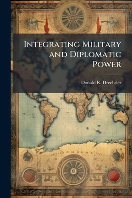 Integrating Military and Diplomatic Power: Kosovo and Iraq by Drechsler, Donald R.