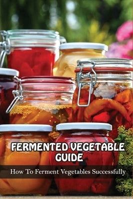 Fermented Vegetables Guide: How To Ferment Vegetables Successfully: Health Benefits Of Fermented Vegetables by Haurin, Filiberto