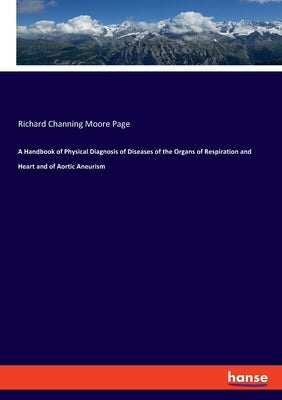 A Handbook of Physical Diagnosis of Diseases of the Organs of Respiration and Heart and of Aortic Aneurism by Page, Richard Channing Moore