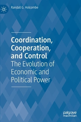 Coordination, Cooperation, and Control: The Evolution of Economic and Political Power by Holcombe, Randall G.