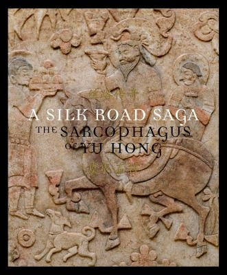 A Silk Road Saga: The Sarcophagus of Yu Hong by Cao, Yin