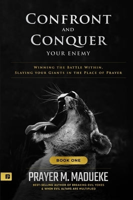 Confront and Conquer your Enemy (Book 1): Winning the Battle Within, Slaying your Giants in the Place of Prayer by Madueke, Prayer M.
