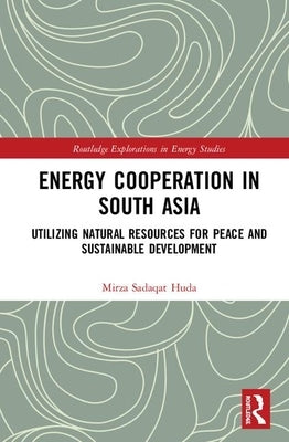 Energy Cooperation in South Asia: Utilizing Natural Resources for Peace and Sustainable Development by Huda, Mirza Sadaqat