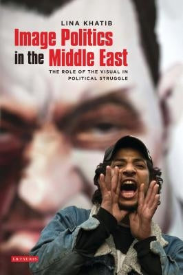 Image Politics in the Middle East: The Role of the Visual in Political Struggle by Khatib, Lina