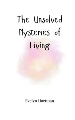 The Unsolved Mysteries of Living by Hartman, Evelyn