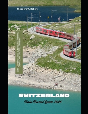 Switzerland Train Tourist Guide 2026: Your Complete Guide to Swiss Rail Journeys, Scenic Lines, and 2026 Itineraries by Robert, Theodore W.