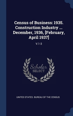 Census of Business: 1935. Construction Industry ... December, 1936, [February, April 1937]: V.1-3 by United States Bureau of the Census