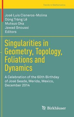 Singularities in Geometry, Topology, Foliations and Dynamics: A Celebration of the 60th Birthday of José Seade, Merida, Mexico, December 2014 by Cisneros-Molina, José Luis