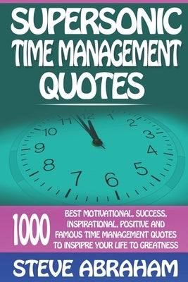 Supersonic Time Management Quotes: 1000 Best Motivational, Success, Inspirational, Positive And Famous Time Management Quotes To Inspire Your Life To by Abraham, Steve