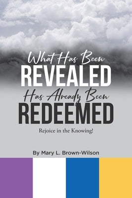 What Has Been Revealed Has Already Been Redeemed: Rejoice in the Knowing! by Brown-Wilson, Mary L.
