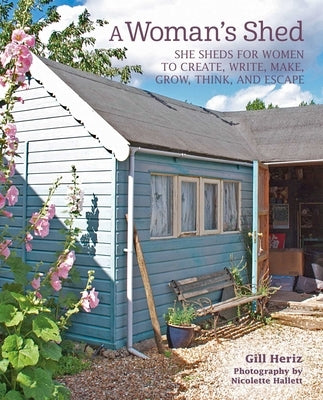A Woman's Shed: She Sheds for Women to Create, Write, Make, Grow, Think, and Escape by Heriz, Gill