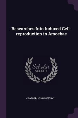 Researches Into Induced Cell-reproduction in Amoebae by Cropper, John Westray