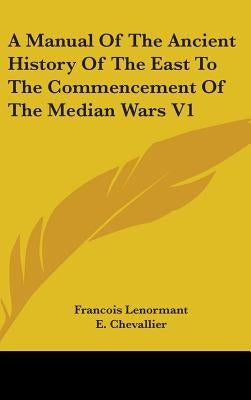 A Manual Of The Ancient History Of The East To The Commencement Of The Median Wars V1 by Lenormant, Francois