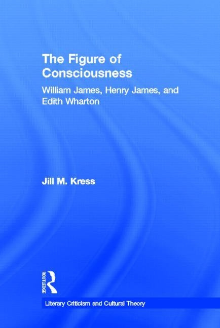 The Figure of Consciousness: William James, Henry James and Edith Wharton by Kress, Jill M.