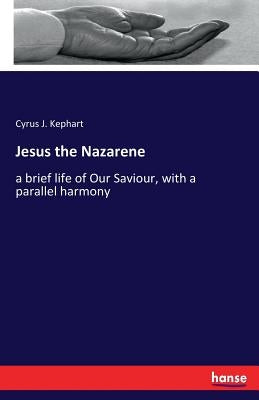 Jesus the Nazarene: a brief life of Our Saviour, with a parallel harmony by Kephart, Cyrus J.