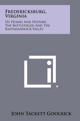 Fredericksburg, Virginia: Its Homes and History, the Battlefields and the Rappahannock Valley by Goolrick, John Tackett