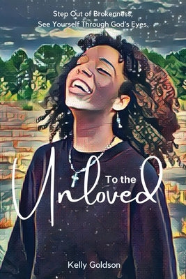 To the Unloved: Step Out of Brokenness, See Yourself Through God's Eyes. by Goldson, Kelly