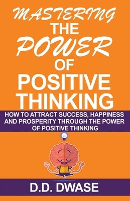 Mastering The Power Of Positive Thinking: How To Attract Success, Happiness And Prosperity Through The Power Of Positive Thinking by Dwase, D. D.