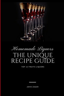 Homemade Liqueur: The Unique Recipe Guide by Zager, John