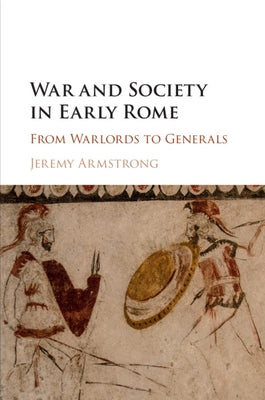 War and Society in Early Rome: From Warlords to Generals by Armstrong, Jeremy