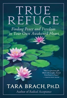 True Refuge: Finding Peace and Freedom in Your Own Awakened Heart by Brach, Tara