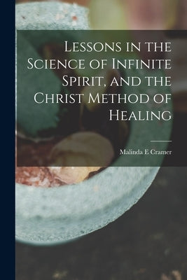 Lessons in the Science of Infinite Spirit, and the Christ Method of Healing by Cramer, Malinda E.
