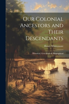 Our Colonial Ancestors and Their Descendants: Historical, Genealogical, Biographical by Whittemore, Henry