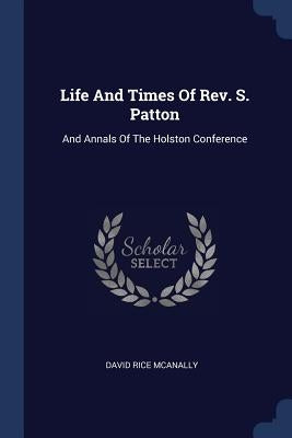 Life And Times Of Rev. S. Patton: And Annals Of The Holston Conference by McAnally, David Rice