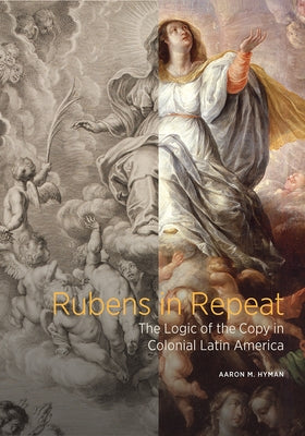 Rubens in Repeat: The Logic of the Copy in Colonial Latin America by Hyman, Aaron M.