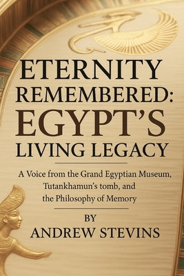 Eternity Remembered: Egypt's Living Legacy: A Voice from the Grand Egyptian Museum, Tutankhamun's Tomb, and the Philosophy of Memory by Stevins, Andrew