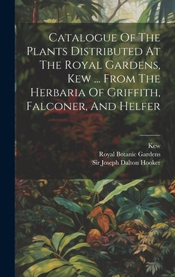 Catalogue Of The Plants Distributed At The Royal Gardens, Kew ... From The Herbaria Of Griffith, Falconer, And Helfer by Gardens, Royal Botanic