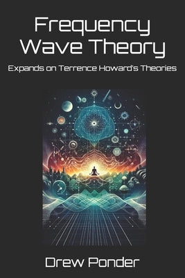 Frequency Wave Theory: Expands on Terrence Howard's Theories by Ponder, Drew