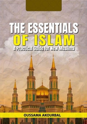 The Essentials of Islam: A Practical Guide for New Muslims by Akourbal, Oussama