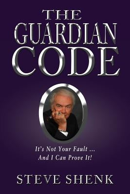 The Guardian Code: It's Not Your Fault [And I Can Prove It!] by Shenk, Steve