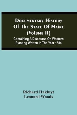 Documentary History Of The State Of Maine (Volume Ii) Containing A Discourse On Western Planting Written In The Year 1584 by Hakluyt, Richard
