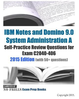 IBM Notes and Domino 9.0 System Administration A Self-Practice Review Questions for Exam C2040-406: 2015 Edition (with 50+ questions) by Examreview