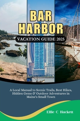 Bar Harbor Vacation Guide 2025: A Local Manual to Scenic Trails, Best Hikes, Hidden Gems & Outdoor Adventures in Maine's Small Town by Hackett, Ellie C.