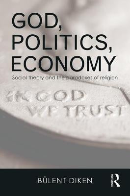 God, Politics, Economy: Social Theory and the Paradoxes of Religion by Diken, Bulent