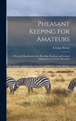 Pheasant Keeping for Amateurs; a Practical Handbook on the Breeding, Rearing, and General Management of Aviary Pheasants by Horne, George