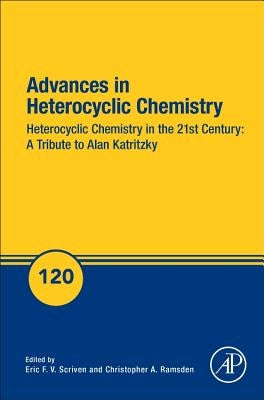 Advances in Heterocyclic Chemistry: Heterocyclic Chemistry in the 21st Century: A Tribute to Alan Katritzky Volume 120 by Scriven, Eric F. V.