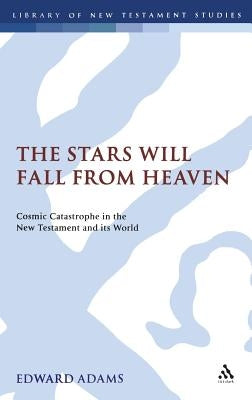 The Stars Will Fall from Heaven: 'Cosmic Catastrophe' in the New Testament and Its World by Adams, Edward