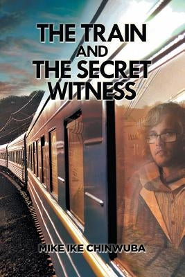 The Train and the Secret Witness by Chinwuba, Mike Ike