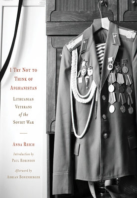 I Try Not to Think of Afghanistan: Lithuanian Veterans of the Soviet War by Reich, Anna